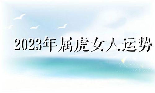 2023年属虎女人运势 2023年虎女有桃花运吗