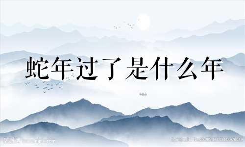 蛇年过了是什么年 请问蛇年是属于那些年