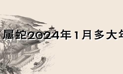 属蛇2024年1月多大年龄 2024年生肖蛇