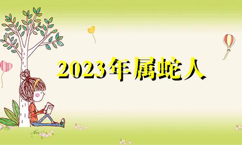 2023年属蛇人 2023蛇人全年运势如何