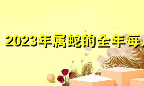 2023年属蛇的全年每月 属蛇在2023年
