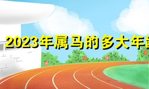 2023年属马的多大年龄 2023年属马的人的全年运势