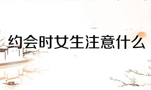 约会时女生注意什么 