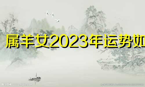 属羊女2023年运势如何 属羊人2023年下半年运势及运程