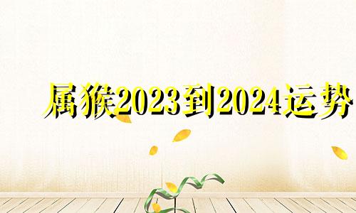 属猴2023到2024运势 属猴的2023年运势和财运怎么样