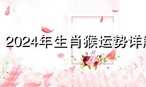 2024年生肖猴运势详解 2024年猴年运势