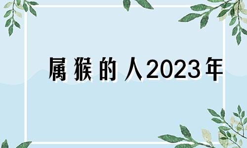 属猴的人2023年 属猴人2023年的命运