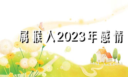 属猴人2023年感情 属猴 2023