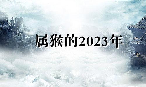 属猴的2023年 2023年生肖猴运势凶运