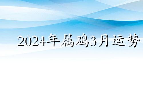 2024年属鸡3月运势 2023年属鸡人的全年每月