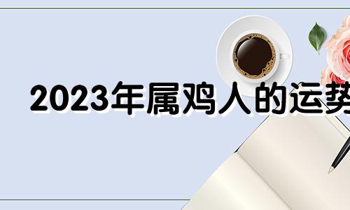 2023年属鸡人的运势 2023年属鸡运势及运程