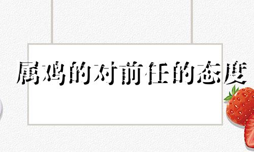 属鸡的对前任的态度 属鸡人注定的命中情人