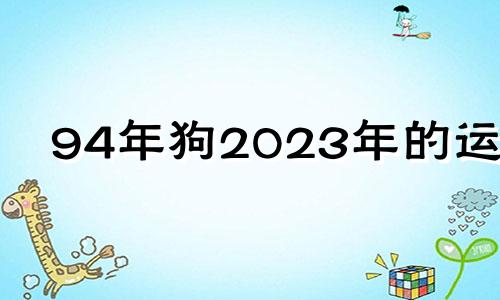 94年狗2023年的运势 1994年属狗的在2023年好不好