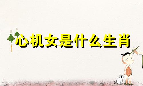 心机女是什么生肖 心机女是啥