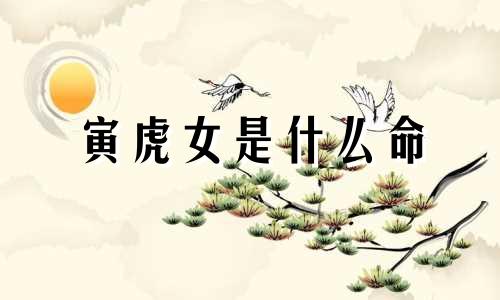 寅虎女是什么命 寅虎寅时出生的女孩命运