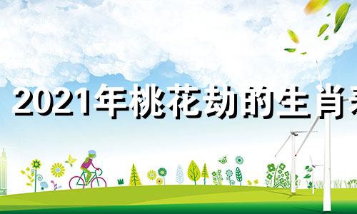2021年桃花劫的生肖表 2022年桃花劫的生肖