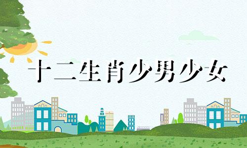 十二生肖少男少女 十二生肖男心动女生类型