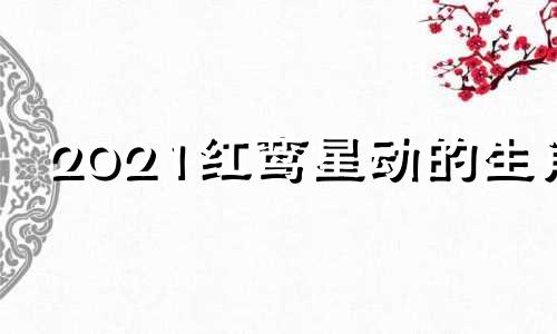 2021红鸾星动的生肖 红鸾星动意思