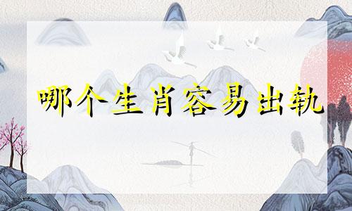 哪个生肖容易出轨 十二生肖中最容易出轨生肖