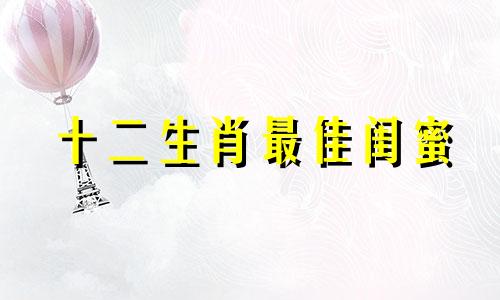 十二生肖最佳闺蜜 十二生肖最佳闺蜜组合