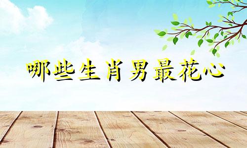 哪些生肖男最花心 什么属相男人最花心