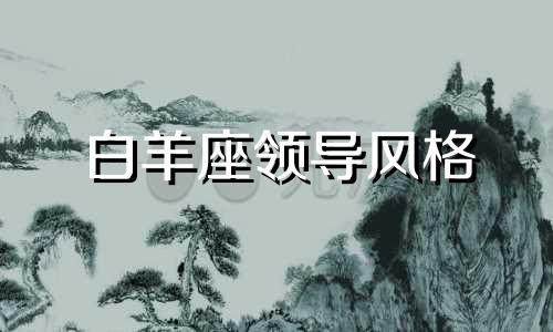 白羊座领导风格 白羊座领导气质