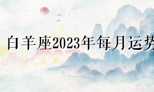 白羊座2023年每月运势 白羊座20213月份运势