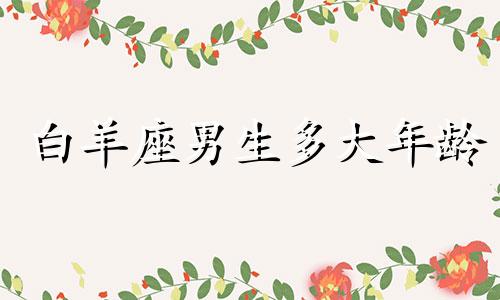 白羊座男生多大年龄 白羊座男生什么