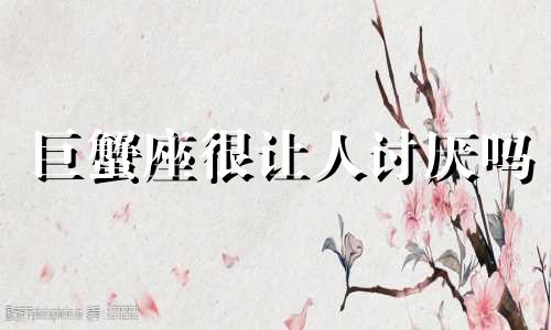 巨蟹座很让人讨厌吗 巨蟹座讨人厌的地方