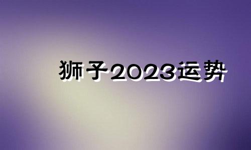 狮子2023运势 狮子女下半年桃花运