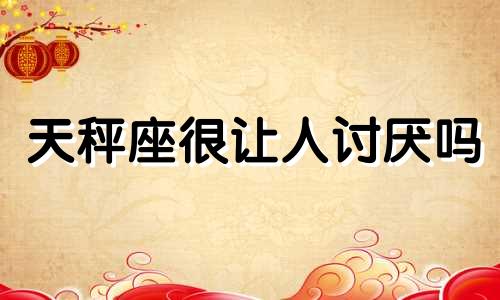 天秤座很让人讨厌吗 天秤座讨人厌吗