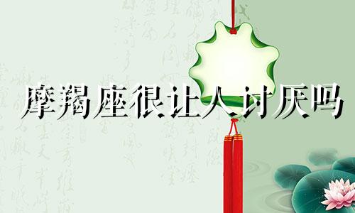 摩羯座很让人讨厌吗 摩羯座很讨人厌吗