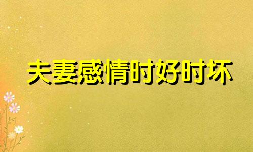 夫妻感情时好时坏 形容夫妻时好时坏