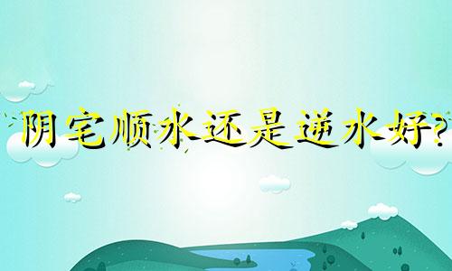 阴宅顺水还是逆水好? 阴宅风水什么叫逆水局