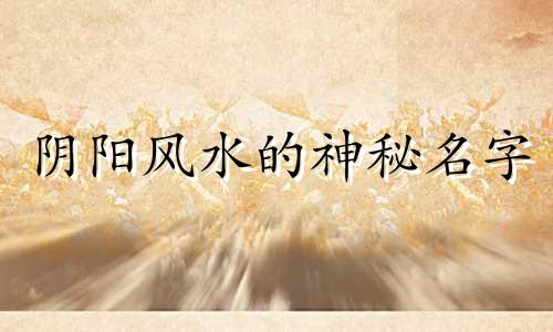 阴阳风水的神秘名字 阴阳风水学