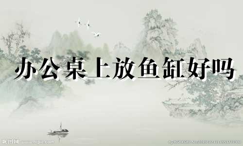 办公桌上放鱼缸好吗 办公桌上摆放小鱼缸好不好