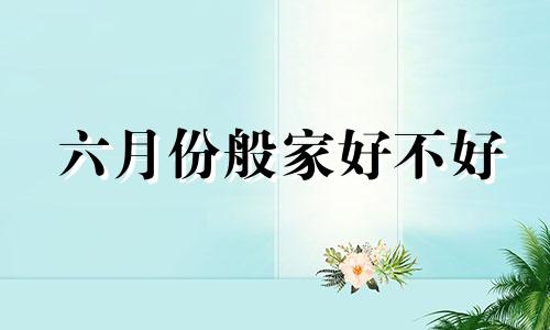 六月份般家好不好 6月份风水
