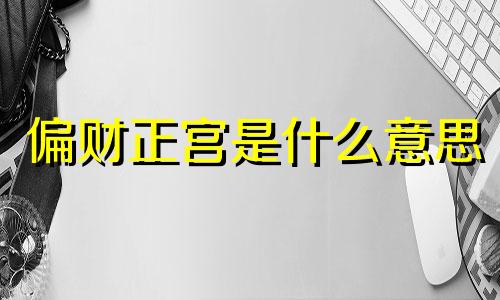 偏财正宫是什么意思 偏财正官是什么意思