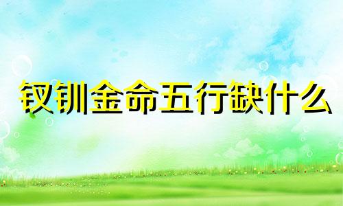 钗钏金命五行缺什么 钗钏金命是什么金