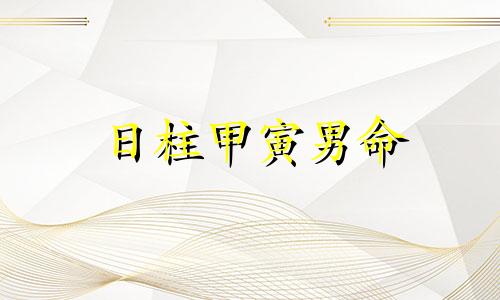 日柱甲寅男命 日柱甲寅和甲戌