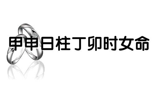 甲申日柱丁卯时女命 甲申日丁卯时的命理