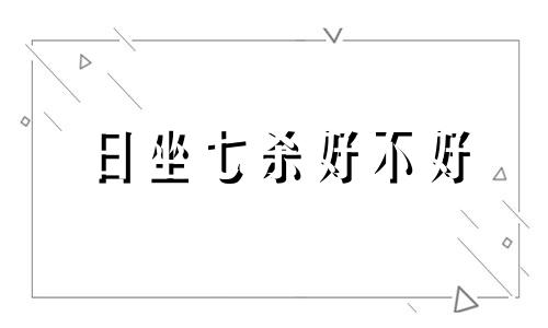日坐七杀好不好 什么是日坐七杀
