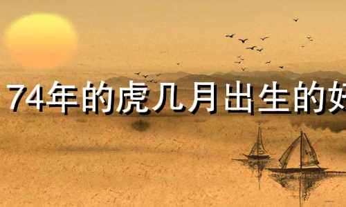 74年的虎几月出生的好 1974年几月的虎好