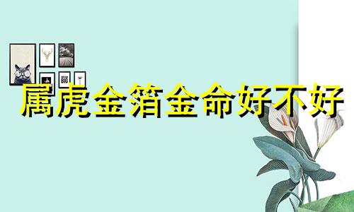 属虎金箔金命好不好 属虎金箔金命几月出生命好