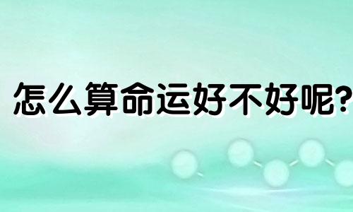 怎么算命运好不好呢? 如何算命好不好