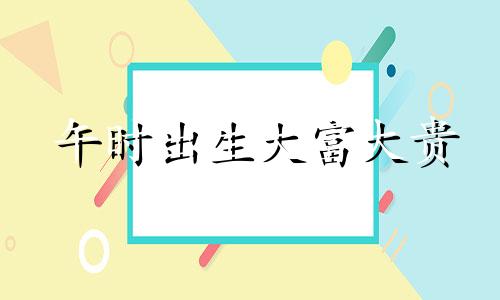 午时出生大富大贵 午时生的男人命运