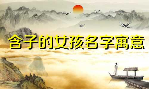 含子的女孩名字寓意 带子字的女孩名字
