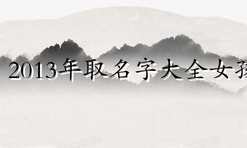 2013年取名字大全女孩 2013年取名字大全男孩申时生姓周