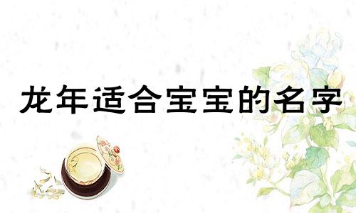 龙年适合宝宝的名字 适合男宝宝的名字寓意好的字