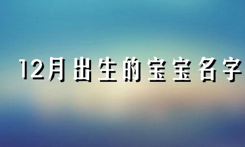 12月出生的宝宝名字 十二月出生的孩子取名字